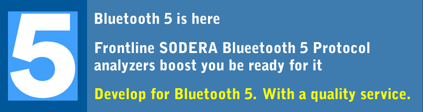FIVE. Bluetooth 5 is here. Frontline SODERA Bluetooth 5 Protocol analyzers boost you be ready for it. Develop for Bluetooth 5. With a quality service.
